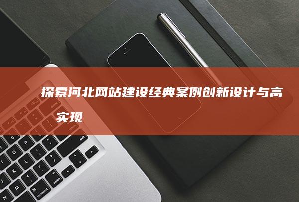 探索河北网站建设经典案例：创新设计与高效实现的实践